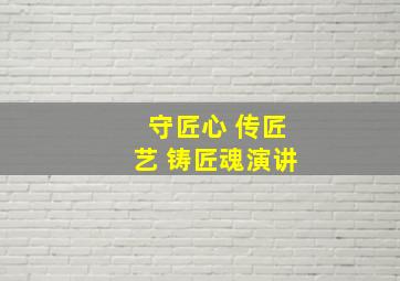 守匠心 传匠艺 铸匠魂演讲